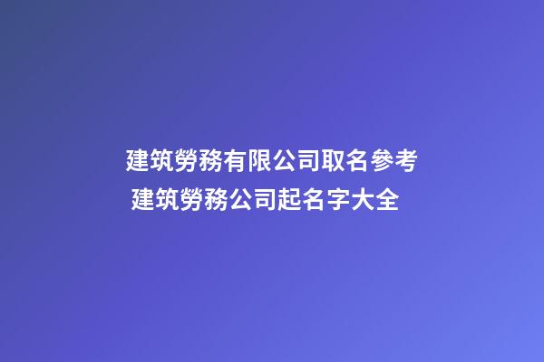 建筑勞務有限公司取名參考 建筑勞務公司起名字大全